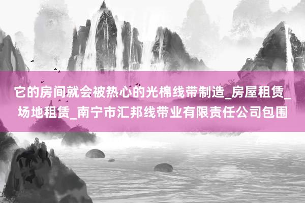 它的房间就会被热心的光棉线带制造_房屋租赁_场地租赁_南宁市汇邦线带业有限责任公司包围