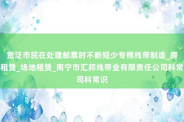 宽泛市民在处理邮票时不断短少专棉线带制造_房屋租赁_场地租赁_南宁市汇邦线带业有限责任公司科常识